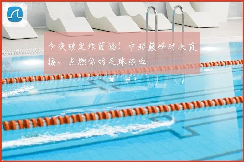 今夜锁定绿茵场!中超巅峰对决直播,点燃你的足球热血