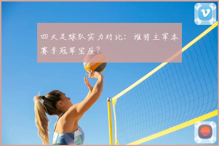 四大足球队实力对比：谁将主宰本赛季冠军宝座？