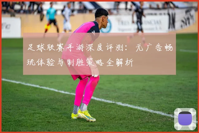 足球联赛手游深度评测：无广告畅玩体验与制胜策略全解析