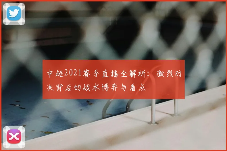 中超2021赛季直播全解析：激烈对决背后的战术博弈与看点