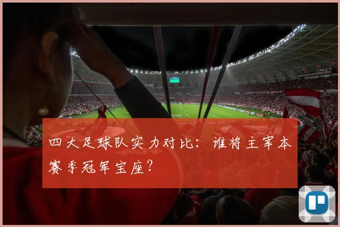 四大足球队实力对比:谁将主宰本赛季冠军宝座?