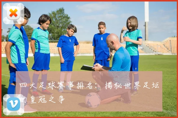 四大足球赛事排名：揭秘世界足坛的皇冠之争
