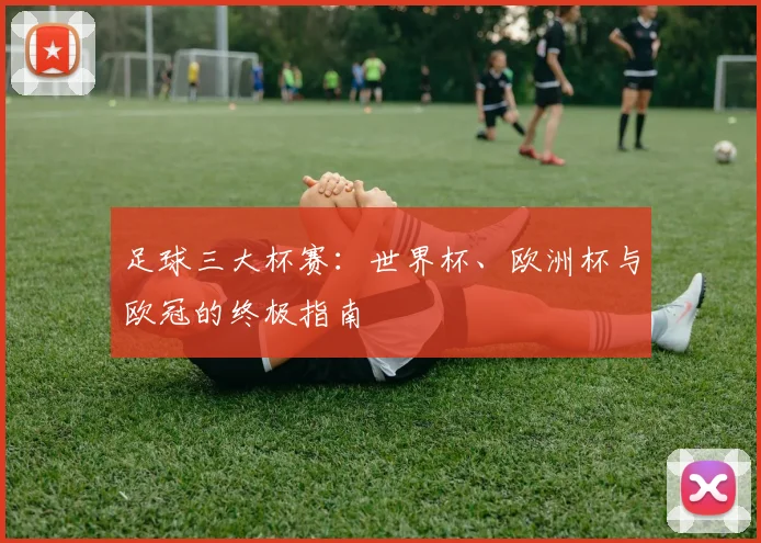 足球三大杯赛：世界杯、欧洲杯与欧冠的终极指南