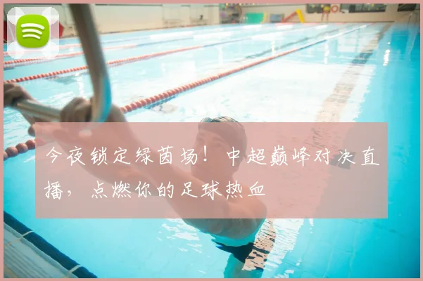 今夜锁定绿茵场！中超巅峰对决直播，点燃你的足球热血