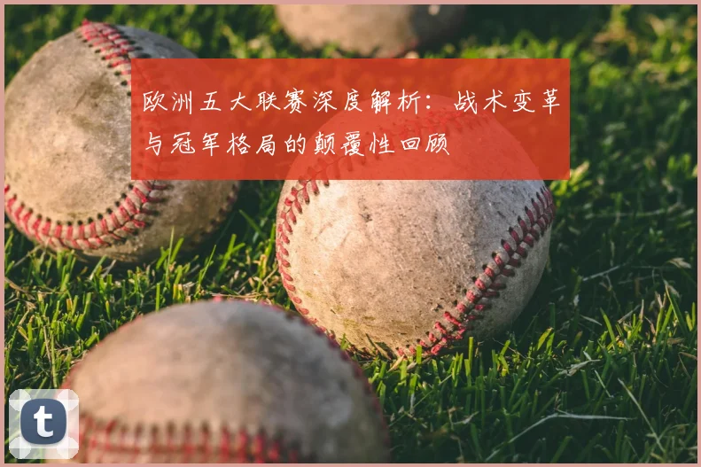 欧洲五大联赛深度解析：战术变革与冠军格局的颠覆性回顾