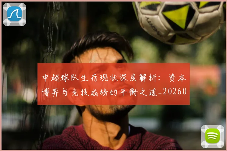 中超球队生存现状深度解析：资本博弈与竞技成绩的平衡之道_20260610190438