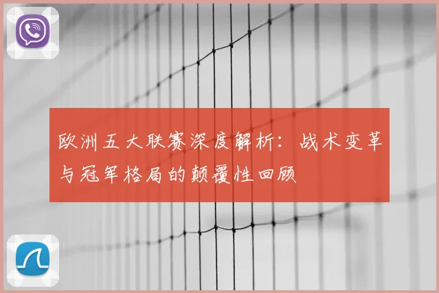 欧洲五大联赛深度解析：战术变革与冠军格局的颠覆性回顾