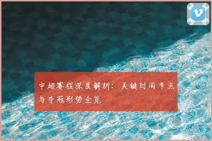 中超赛程深度解析：关键时间节点与夺冠形势全览