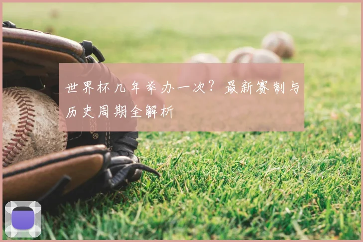 世界杯几年举办一次？最新赛制与历史周期全解析
