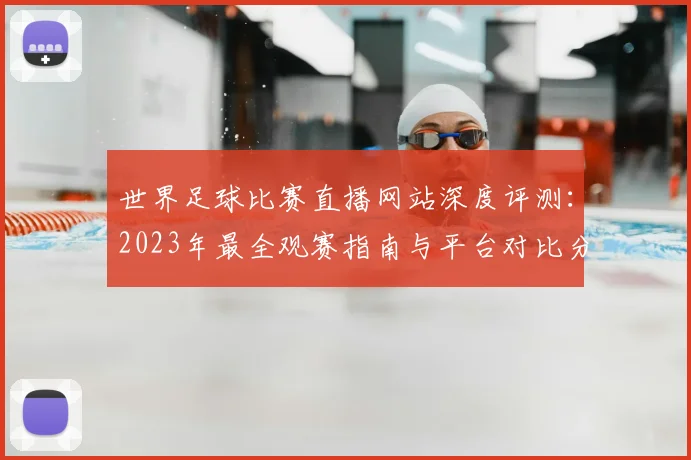 世界足球比赛直播网站深度评测:2023年最全观赛指南与平台对比分析