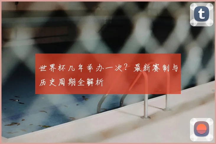 世界杯几年举办一次？最新赛制与历史周期全解析