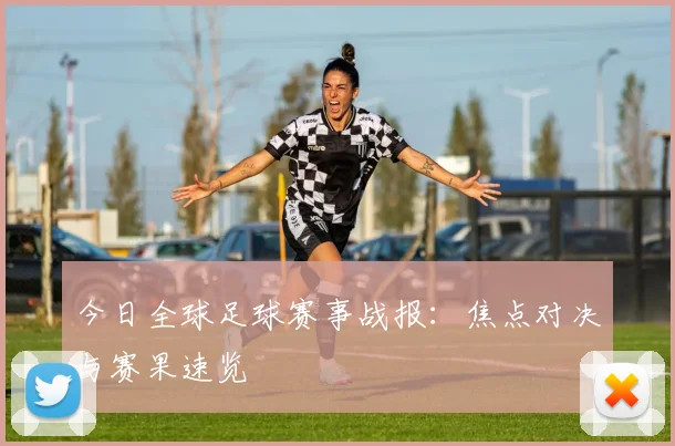 今日全球足球赛事战报：焦点对决与赛果速览
