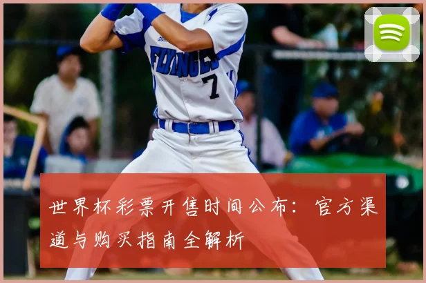 世界杯彩票开售时间公布：官方渠道与购买指南全解析