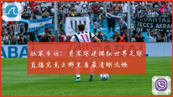 独家专访：资深球迷揭秘世界足球直播究竟去哪里看最清晰流畅