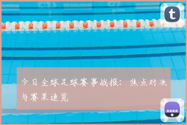 今日全球足球赛事战报：焦点对决与赛果速览