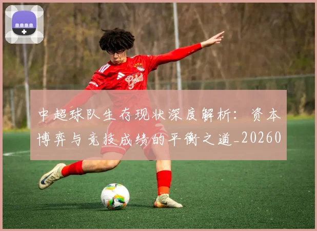 中超球队生存现状深度解析：资本博弈与竞技成绩的平衡之道_20260610190438
