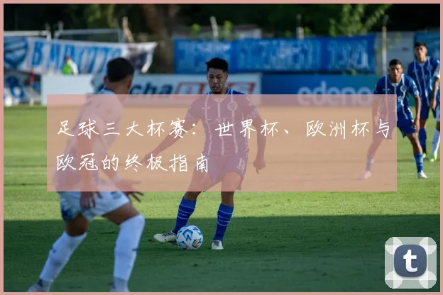 足球三大杯赛：世界杯、欧洲杯与欧冠的终极指南