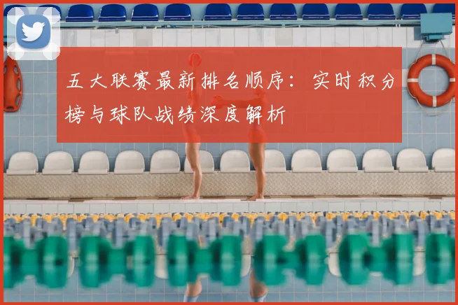 五大联赛最新排名顺序：实时积分榜与球队战绩深度解析