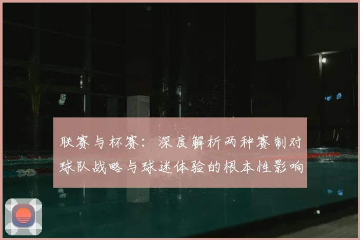 联赛与杯赛：深度解析两种赛制对球队战略与球迷体验的根本性影响