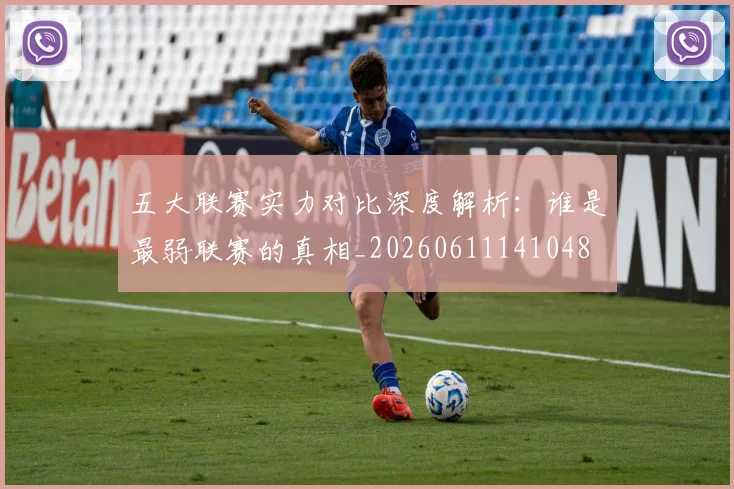 五大联赛实力对比深度解析：谁是最弱联赛的真相_20260611141048