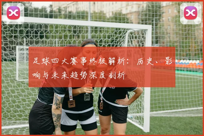 足球四大赛事终极解析：历史、影响与未来趋势深度剖析