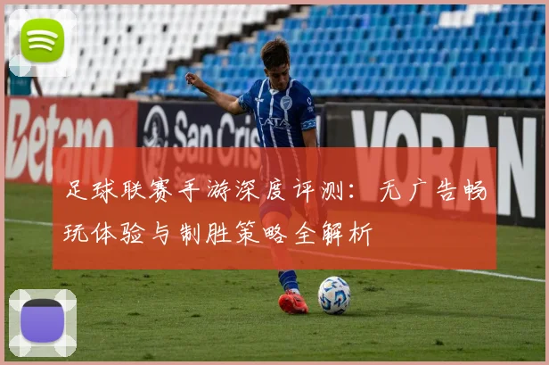 足球联赛手游深度评测：无广告畅玩体验与制胜策略全解析