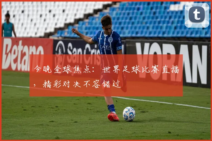 今晚全球焦点：世界足球比赛直播，精彩对决不容错过