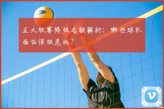 五大联赛降级名额解析：哪些球队面临保级危机？
