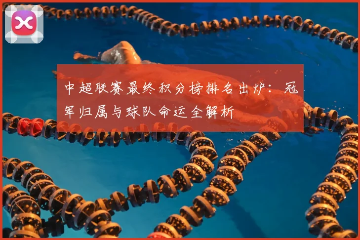 中超联赛最终积分榜排名出炉：冠军归属与球队命运全解析