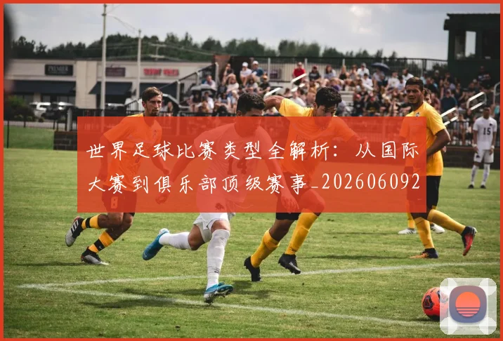世界足球比赛类型全解析：从国际大赛到俱乐部顶级赛事_20260609201522