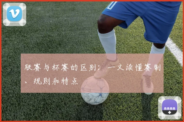 联赛与杯赛的区别：一文读懂赛制、规则和特点
