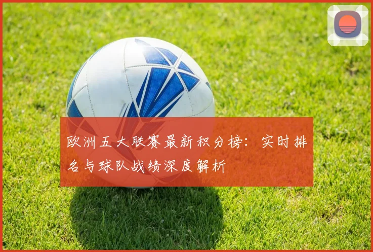 欧洲五大联赛最新积分榜：实时排名与球队战绩深度解析