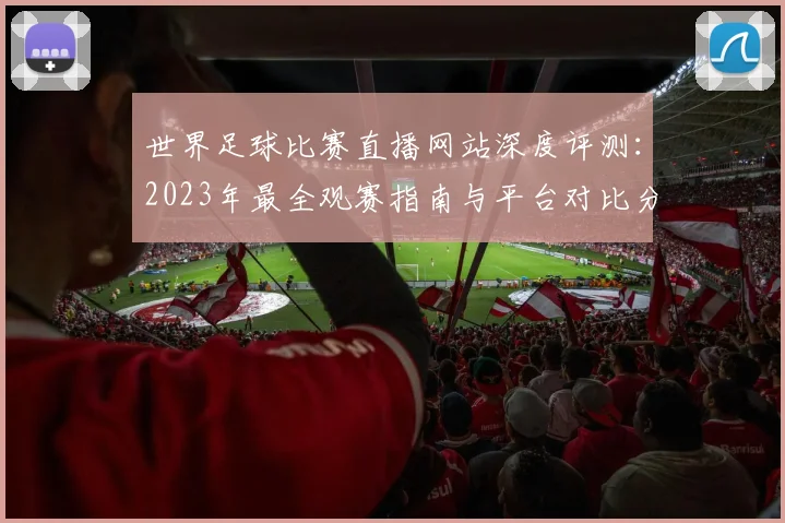 世界足球比赛直播网站深度评测:2023年最全观赛指南与平台对比分析