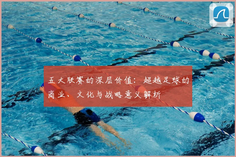 五大联赛的深层价值:超越足球的商业、文化与战略意义解析