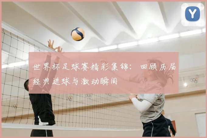 世界杯足球赛精彩集锦：回顾历届经典进球与激动瞬间